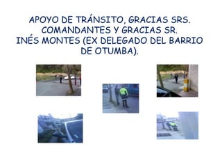 APOYO DE TRÁNSITO, GRACIAS SRS.
     COMANDANTES Y GRACIAS SR.
INÉS MONTES (EX DELEGADO DEL BARRIO
            DE OTUMBA).
 