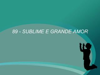 89 - SUBLIME E GRANDE AMOR
 