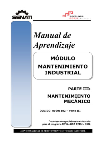 Manual de
Aprendizaje
PARTE III:
MANTENIMIENTO
MECÁNICO
CODIGO: 89001182 – Parte III
Documento especialmente elaborado
para el programa REVALORA PERÚ - 2010
MÓDULO
MANTENIMIENTO
INDUSTRIAL
SERVICIO NACIONAL DE ADIESTRAMIENTO EN TRABAJO INDUSTRIAL
 