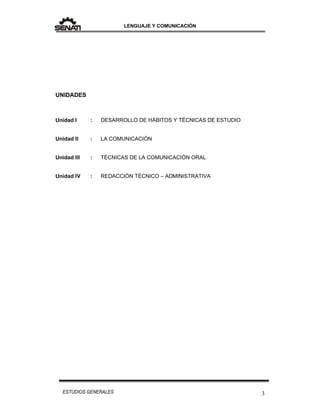 LENGUAJE Y COMUNICACIÓN
3ESTUDIOS GENERALES
UNIDADES
Unidad I : DESARROLLO DE HÁBITOS Y TÉCNICAS DE ESTUDIO
Unidad II : LA COMUNICACIÓN
Unidad III : TÉCNICAS DE LA COMUNICACIÓN ORAL
Unidad IV : REDACCIÓN TÉCNICO – ADMINISTRATIVA
 