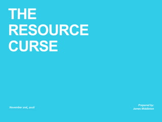 THE
RESOURCE
CURSE
November 2nd, 2016
Prepared by:
James Middleton
 