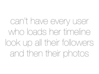 can’t have every user
 who loads her timeline
look up all their followers
  and then their photos
 