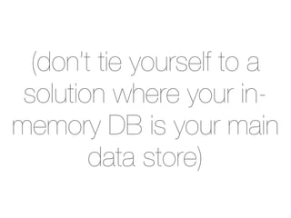 (don’t tie yourself to a
 solution where your in-
memory DB is your main
        data store)
 