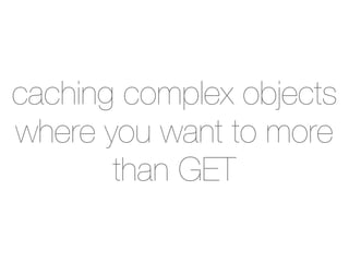 caching complex objects
where you want to more
       than GET
 