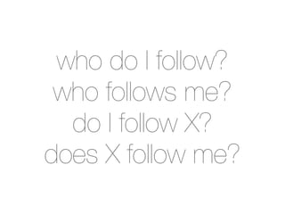 who do I follow?
 who follows me?
  do I follow X?
does X follow me?
 