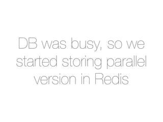 DB was busy, so we
started storing parallel
   version in Redis
 