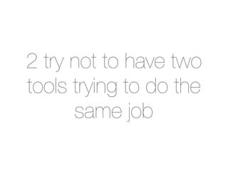 2 try not to have two
tools trying to do the
      same job
 