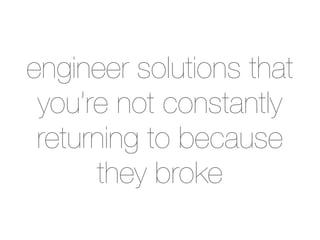 engineer solutions that
 you’re not constantly
 returning to because
       they broke
 