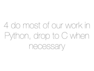 4 do most of our work in
Python, drop to C when
      necessary
 