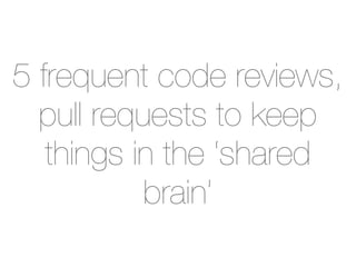 5 frequent code reviews,
  pull requests to keep
   things in the ‘shared
           brain’
 