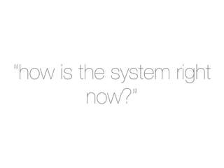 “how is the system right
         now?”
 