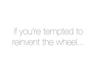 if you’re tempted to
reinvent the wheel...
 