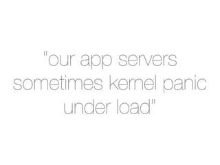 “our app servers
sometimes kernel panic
     under load”
 