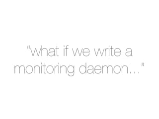 “what if we write a
monitoring daemon...”
 
