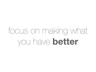 focus on making what
   you have better
 