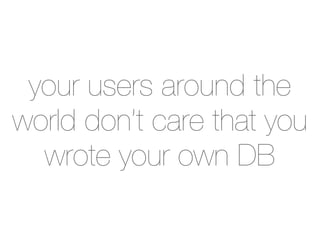 your users around the
world don’t care that you
  wrote your own DB
 
