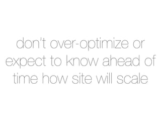 don’t over-optimize or
expect to know ahead of
 time how site will scale
 