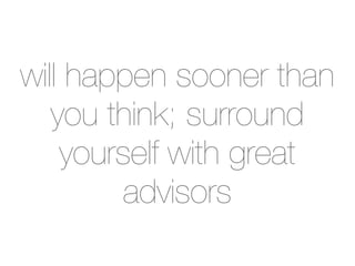 will happen sooner than
   you think; surround
    yourself with great
         advisors
 