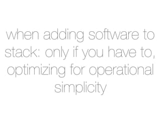 when adding software to
stack: only if you have to,
optimizing for operational
         simplicity
 