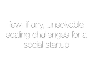 few, if any, unsolvable
scaling challenges for a
      social startup
 