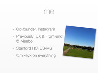 me

-   Co-founder, Instagram
-   Previously: UX & Front-end
    @ Meebo
-   Stanford HCI BS/MS
-   @mikeyk on everything
 