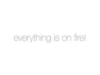 everything is on ﬁre!
 
