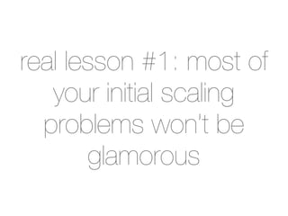 real lesson #1: most of
   your initial scaling
  problems won’t be
       glamorous
 