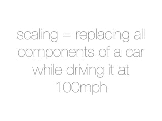 scaling = replacing all
components of a car
  while driving it at
       100mph
 