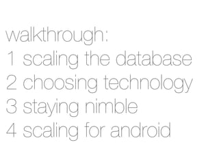 walkthrough:
1 scaling the database
2 choosing technology
3 staying nimble
4 scaling for android
 