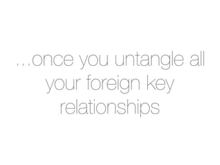...once you untangle all
    your foreign key
      relationships
 