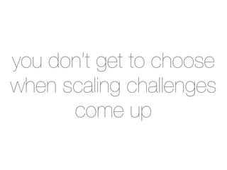 you don’t get to choose
when scaling challenges
      come up
 