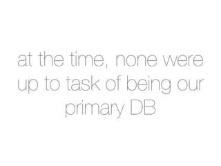 at the time, none were
up to task of being our
      primary DB
 