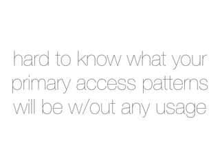 hard to know what your
primary access patterns
will be w/out any usage
 