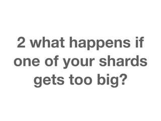 2 what happens if
one of your shards
  gets too big?
 