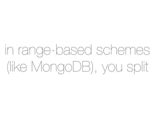 in range-based schemes
 (like MongoDB), you split
 