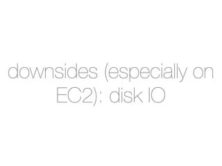 downsides (especially on
    EC2): disk IO
 
