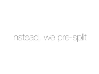 instead, we pre-split
 