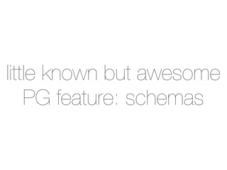 little known but awesome
    PG feature: schemas
 