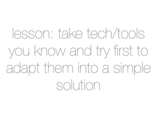 lesson: take tech/tools
you know and try ﬁrst to
adapt them into a simple
         solution
 