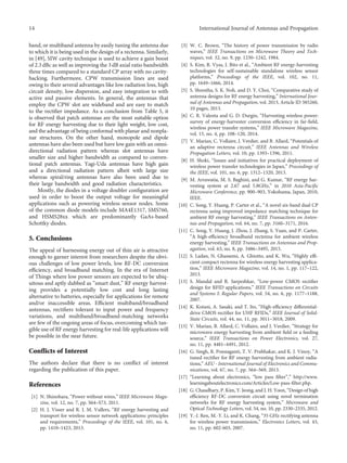 band, or multiband antenna by easily tuning the antenna due
to which it is being used in the design of a rectenna. Similarly,
in [49], SIW cavity technique is used to achieve a gain boost
of 2.3 dBc as well as improving the 3 dB axial ratio bandwidth
three times compared to a standard CP array with no cavity-
backing. Furthermore, CPW transmission lines are used
owing to their several advantages like low radiation loss, high
circuit density, low dispersion, and easy integration to with
active and passive elements. In general, the antennas that
employ the CPW slot are wideband and are easy to match
to the rectiﬁer impedance. As a conclusion from Table 5, it
is observed that patch antennas are the most suitable option
for RF energy harvesting due to their light weight, low cost,
and the advantage of being conformal with planar and nonpla-
nar structures. On the other hand, monopole and dipole
antennas have also been used but have low gain with an omni-
directional radiation pattern whereas slot antennas have
smaller size and higher bandwidth as compared to conven-
tional patch antennas. Yagi-Uda antennas have high gain
and a directional radiation pattern albeit with large size
whereas spiral/ring antennas have also been used due to
their large bandwidth and good radiation characteristics.
Mostly, the diodes in a voltage doubler conﬁguration are
used in order to boost the output voltage for meaningful
applications such as powering wireless sensor nodes. Some
of the common diode models include MA4E1317, SMS760,
and HSMS28xx which are predominantly GaAs-based
Schottky diodes.
5. Conclusions
The appeal of harnessing energy out of thin air is attractive
enough to garner interest from researchers despite the obvi-
ous challenges of low power levels, low RF-DC conversion
eﬃciency, and broadband matching. In the era of Internet
of Things where low power sensors are expected to be ubiq-
uitous and aptly dubbed as “smart dust,” RF energy harvest-
ing provides a potentially low cost and long lasting
alternative to batteries, especially for applications for remote
and/or inaccessible areas. Eﬃcient multiband/broadband
antennas, rectiﬁers tolerant to input power and frequency
variations, and multiband/broadband-matching networks
are few of the ongoing areas of focus, overcoming which tan-
gible use of RF energy harvesting for real-life applications will
be possible in the near future.
Conflicts of Interest
The authors declare that there is no conﬂict of interest
regarding the publication of this paper.
References
[1] N. Shinohara, “Power without wires,” IEEE Microwave Maga-
zine, vol. 12, no. 7, pp. S64–S73, 2011.
[2] H. J. Visser and R. J. M. Vullers, “RF energy harvesting and
transport for wireless sensor network applications: principles
and requirements,” Proceedings of the IEEE, vol. 101, no. 6,
pp. 1410–1423, 2013.
[3] W. C. Brown, “The history of power transmission by radio
waves,” IEEE Transactions on Microwave Theory and Tech-
niques, vol. 32, no. 9, pp. 1230–1242, 1984.
[4] S. Kim, R. Vyas, J. Bito et al., “Ambient RF energy-harvesting
technologies for self-sustainable standalone wireless sensor
platforms,” Proceedings of the IEEE, vol. 102, no. 11,
pp. 1649–1666, 2014.
[5] S. Shrestha, S. K. Noh, and D. Y. Choi, “Comparative study of
antenna designs for RF energy harvesting,” International Jour-
nal of Antennas and Propagation, vol. 2013, Article ID 385260,
10 pages, 2013.
[6] C. R. Valenta and G. D. Durgin, “Harvesting wireless power:
survey of energy-harvester conversion eﬃciency in far-ﬁeld,
wireless power transfer systems,” IEEE Microwave Magazine,
vol. 15, no. 4, pp. 108–120, 2014.
[7] V. Marian, C. Vollaire, J. Verdier, and B. Allard, “Potentials of
an adaptive rectenna circuit,” IEEE Antennas and Wireless
Propagation Letters, vol. 10, pp. 1393–1396, 2011.
[8] H. Shoki, “Issues and initiatives for practical deployment of
wireless power transfer technologies in Japan,” Proceedings of
the IEEE, vol. 101, no. 6, pp. 1312–1320, 2013.
[9] M. Arrawatia, M. S. Baghini, and G. Kumar, “RF energy har-
vesting system at 2.67 and 5.8GHz,” in 2010 Asia-Paciﬁc
Microwave Conference, pp. 900–903, Yokohama, Japan, 2010,
IEEE.
[10] C. Song, Y. Huang, P. Carter et al., “A novel six-band dual CP
rectenna using improved impedance matching technique for
ambient RF energy harvesting,” IEEE Transactions on Anten-
nas and Propagation, vol. 64, no. 7, pp. 3160–3171, 2016.
[11] C. Song, Y. Huang, J. Zhou, J. Zhang, S. Yuan, and P. Carter,
“A high-eﬃciency broadband rectenna for ambient wireless
energy harvesting,” IEEE Transactions on Antennas and Prop-
agation, vol. 63, no. 8, pp. 3486–3495, 2015.
[12] S. Ladan, N. Ghassemi, A. Ghiotto, and K. Wu, “Highly eﬃ-
cient compact rectenna for wireless energy harvesting applica-
tion,” IEEE Microwave Magazine, vol. 14, no. 1, pp. 117–122,
2013.
[13] S. Mandal and R. Sarpeshkar, “Low-power CMOS rectiﬁer
design for RFID applications,” IEEE Transactions on Circuits
and Systems I: Regular Papers, vol. 54, no. 6, pp. 1177–1188,
2007.
[14] K. Kotani, A. Sasaki, and T. Ito, “High-eﬃciency diﬀerential-
drive CMOS rectiﬁer for UHF RFIDs,” IEEE Journal of Solid-
State Circuits, vol. 44, no. 11, pp. 3011–3018, 2009.
[15] V. Marian, B. Allard, C. Vollaire, and J. Verdier, “Strategy for
microwave energy harvesting from ambient ﬁeld or a feeding
source,” IEEE Transactions on Power Electronics, vol. 27,
no. 11, pp. 4481–4491, 2012.
[16] G. Singh, R. Ponnaganti, T. V. Prabhakar, and K. J. Vinoy, “A
tuned rectiﬁer for RF energy harvesting from ambient radia-
tions,” AEU - International Journal of Electronics and Commu-
nications, vol. 67, no. 7, pp. 564–569, 2013.
[17] “Learning about electronics, “low pass ﬁlter”,” http://www.
learningaboutelectronics.com/Articles/Low-pass-ﬁlter.php.
[18] G. Chaudhary, P. Kim, Y. Jeong, and J. H. Yoon, “Design of high
eﬃciency RF-DC conversion circuit using novel termination
networks for RF energy harvesting system,” Microwave and
Optical Technology Letters, vol. 54, no. 10, pp. 2330–2335, 2012.
[19] Y.-J. Ren, M.-Y. Li, and K. Chang, “35 GHz rectifying antenna
for wireless power transmission,” Electronics Letters, vol. 43,
no. 11, pp. 602-603, 2007.
14 International Journal of Antennas and Propagation
 