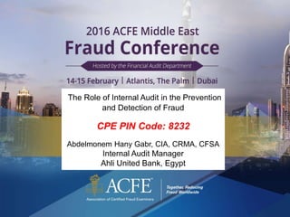 The Role of Internal Audit in the Prevention
and Detection of Fraud
CPE PIN Code: 8232
Abdelmonem Hany Gabr, CIA, CRMA, CFSA
Internal Audit Manager
Ahli United Bank, Egypt
 