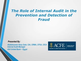 Presented By:
Abdelmonem Hany Gabr, CIA, CRMA, CFSA, CICA
Internal Audit Manager
Ahli United Bank − Egypt
The Role of Internal Audit in the
Prevention and Detection of
Fraud
 