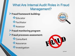 What Are Internal Audit Roles in Fraud
Management?
Fraud framework building:
Educator
Facilitator
Assessor
Fraud monitoring program
Fraud processes assessment:
Consultant
Assurance
Investigation
5/7/2016
 