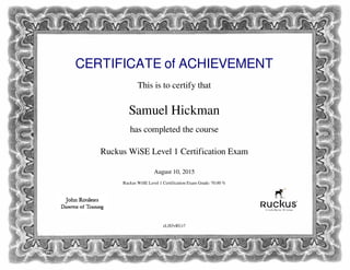 CERTIFICATE of ACHIEVEMENT
This is to certify that
Samuel Hickman
has completed the course
Ruckus WiSE Level 1 Certification Exam
August 10, 2015
Ruckus WiSE Level 1 Certification Exam Grade: 70.00 %
eLlS5vRUr7
Powered by TCPDF (www.tcpdf.org)
 