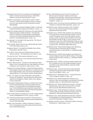 172	
Organisation for Economic Co-operation and Development
(OECD). “Women and Financial Literacy: OECD/INFE
Evidence, Survey and Policy Response.” (2013).
Parulekar, Chandrakant V., and Harshal T. Pandve. “Health
Insurance: Is Indian Rural Population Aware?” Accessed
June 2015. http://www.ncbi.nlm.nih.gov/pmc/articles/
PMC3783668/.
Paxton, J. “Subsistence Savings Strategies of Male- and Female-
Headed Households: Evidence from Mexico.” (2009): 1-23.
Qualcomm Wireless ReachTM, Vital Wave, and Groupe Speciale
Mobile Association (GSMA) mWomen. “Transforming
Women’s Livelihoods through Mobile and Broadband:
A Study on the Value of Mobile Broadband for Working
Women in the Developing World.” (2014): 1-35.
Ray, Aparajite. “It’s Houseful in Old-age Homes.” The Times of
India, October 24 2014.
Sahay, Kamalji. “About Time Insurers Unlocked Women Power. “
The Financial Express, May 4, 2014.
Shirgaokar, Manish. “The Rapid Rise of Middle-Class Vehicle
Ownership in Mumbai.” (2012).
Sinha, Shishir. “Govt. Announces Details of New Insurance,
Pension Schemes.” The Hindu Business Line, March 2, 2015.
“The Sky’s the Limit,” The Economist, November 26, 2011.
Swiss Re. “World Insurance in 2013: Steering Towards Recovery.”
Sigma No. 3 (2014): 1-47.
Teledirect Telecommerce. “Comparison Sites Starting to Make
Waves in Asia.” Accessed June 2015. http://teledirect.com.sg/
comparison-sites-starting-to-make-waves-in-asia/
Tingting, Chen and Kate Bollinger. “Leveling the Playing Field for
China’s Migrant Women Entrepreneurs.” Accessed June 2015.
http://asiafoundation.org/in-asia/2014/12/03/leveling-the-
playing-field-for-chinas-migrant-women-entrepreneurs/.
Unilever. “For Rojamma, Project Shakti Means Being Able to
Educate Her Daughters.” Accessed June 2015. http://www.
unilever.com/Images/es_Project_Shakti_tcm13-387473_
tcm244-409741.pdf.
United Nations Development Program, and Institute for Urban
and Environmental Studies, Chinese Academy of Social
Sciences. “China National Human Development Report
2014.” China Publishing Group Corporation (2013). http://
www.cn.undp.org/content/dam/china/docs/Publications/
UNDP-CH_2013%20NHDR_EN.pdf.
Vinesh. “Role of Women Entrepreneurs in India.” Global Journal of
Finance and Management Vol. 6 No. 5 (2014): 473-480.
Visa. “International Barometer of Women’s Financial Literacy.”
Accessed June 2015. http://www.practicalmoneyskills.com/
resources/barometer.php.
Webster, Paul Christopher. “Health in Colombia: A System in
Crisis.” Accessed June 2015. http://www.ncbi.nlm.nih.gov/
pmc/articles/PMC3314050/.
Women’s World Banking, Zurich Insurance Company, ILO
Microinsurance Innovation Facility, and the Swiss
Development Cooperation. “Microinsurance that Works
for Women: Making Gender-Sensitive Microinsurance
Programs.” (2009): 1-37.
World Bank Group. “Enhancing Financial Capability and Inclusion
in Morocco: A Demand-Side Assessment.” (2014): 1-83.
World Bank Group. “Enterprise Surveys: China.” Accessed
June 2015. http://www.enterprisesurveys.org/data/
exploreeconomies/2012/china.
World Bank Group. “Global Findex Database 2014: Measuring
Financial Inclusion around the World; Indicator: Coming
up with Emergency Funds: Not at All Possible, Female
(% age 15+) [w2], Coming up with Emergency Funds: Not
Very Possible, Female (% age 15+) [w2], Coming up with
Emergency Funds: Not at All Possible, Male (% age 15+) [w2],
Coming up with Emergency Funds: Not Very Possible, Male
(% age 15+) [w2].” World Bank Global Findex (2014).
World Bank Group. “Global Findex Database 2014: Measuring
Financial Inclusion around the World; Indicator:
Outstanding Loans in % of Females, 15+.” World Bank Global
Findex (2014).
World Bank Group. “Global Findex Database 2014: Measuring
Financial Inclusion around the World; Indicator: Personally
Paid for Health Insurance, Female, 15+.” World Bank Global
Findex (2014).
World Bank Group. “Thailand: Sustaining Health Protection for
All.” Accessed June 2015. http://www.worldbank.org/en/
news/feature/2012/08/20/thailand-sustaining-health-
protection-for-all.
World Bank Group. “Turkey On the Way of Universal Health
Coverage Through the Health Transportation Program
(2003-2013) (English).” (2015): 1-34.
World Bank Group. “World Bank Group — Turkey Partnership:
Country Program Snapshot.” (2015): 1-50.
World Bank Group. “World Development Indicators 2013;
Indicator: Labor force participation rate, female (% of female
population ages 15+).” World Bank Global Findex (2013).
World Bank Group. “World Development Indicators; Indicator:
Mortality rate, under-5 (per 1,000 live births).” UN Inter-
Agency Group for Child Mortality Estimation (2014).
World Bank Group. “World Development Indicators; Indicator:
Poverty Headcount Ratio at National Poverty Lines (% of
population).” World Bank Poverty Working Group (2014).
World Bank Group. “World Development Indicators; Indicator:
Rural Population (% of total population).“ United Nations,
and World Urbanization Prospects. (2014).
Yu, Daniela, and Yamini Tandon. “India’s Big Problem: Nurturing
Entrepreneurs.” Gallup, August 1, 2012.
 