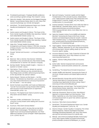 174	
39.	 PriceWaterhouseCoopers, “Employee Benefits preference
varies according to gender and age: PwC research,” (2015).
40.	 Sylvia Ann Hewlett, “Why Women are the Biggest Emerging
Market,” Harvard Business Review, March 8, 2010. https://hbr.
org/2010/03/leverage-your-female-demograph/.
41.	 World Bank. “The World Development Report 2012: Gender
Equality and Development,” (2012): 150 – 182.
42.	 Ibid
43.	 Sandra Lawson and Douglas B. Gilman, “The Power of the
Purse: Gender Equality and Middle-Class Spending,” Goldman
Sachs Global Market Institute, (2009): 1-22.
44.	 Sandra Lawson and Douglas B. Gilman, “The Power of the
Purse: Gender Equality and Middle-Class Spending,” Goldman
Sachs Global Market Institute, (2009).
45.	 Heeju Shin, “Female-headed Households, Living
Arrangements and Poverty in Mexico,” (PhD diss. University
of Texas at Austin, 2012). http://repositories.lib.utexas.edu/
handle/2152/17907.
46.	 Assupol, “Women and Insurance — an Assupol Perspective,”
(2014).
47.	 Ibid
48.	 Blackrock, “Men vs Women: Risk Aversion,” NASDAQ,
November 6, 2014, accessed July 2015, http://www.nasdaq.
com/article/men-vs-women-risk-aversion-cm297364
49.	 Barclays Wealth, “Barclays Wealth Insights — Volume 2: A
Question on Gender,” (2007).
50.	 Felix Salmon, “Charts of the day: female risk-aversion
edition,” Reuters, February 24, 2014, accessed July 2015
http://blogs.reuters.com/felix-salmon/2014/02/24/charts-
of-the-day-female-risk-aversion-edition/
51.	 Barbra Stewart, “Women are Risk Aware — not Risk
Adverse,” The Edmonton Sun, November 5, 2013, accessed April
2015, http://www.edmontonsun.com/2013/11/05/women-
are-risk-aware----not-risk-averse.
52.	 Kerstin Puchstein, Jorg Schiller, and Frauke von Bieberstein,
“Can We Trust Consumer’s Survey Answers When Dealing
with Insurance Fraud? Evidence from an Experiment,”
Universität Bern, (2014): 1-34.
53.	 Accenture, “The Digital Insurer Claims Customer Survey:
Why Claims Services Matter,” (2014).
54.	 Ibid.
55.	 Puchstein, Schiller, and Bieberstein. “Can we trust
consumer’s survey answers when dealing with insurance
fraud?” (2014).
56.	 Accenture, “Why Claims Services Matter.”
57.	 Michelle Hendriks, Judith D. de Jong, Atie van den Brink-
Muinen, Peter Groenewegen, “The Intention to Switch
Health Insurer and Actual Switching Behavior: Are There
Differences between Groups of People?” Health Expectations
13 no. 2, (2010): 195-207.
58.	 Bain and Company, “Customer Loyalty and the Digital
Transformation in PC and Life Insurance: Global Edition
2014,” Global Insurance Loyalty (2014). http://www.bain.com/
Images/DIGEST_Customer_loyalty_and_the_Digical_
transformation_in_insurance.pdf.
59.	 Andrew Osterland, “Female Clients more Likely than Men to
Make Referrals,” Investment News, April 24, 2014. http://
www.investmentnews.com/article/20120424/
FREE/120429972/female-clients-more-likely-than-men-to-
make-referrals.
60.	 Sylvia Ann Hewlett, Andrea Turner Moffitt with Melinda
Marshall, “Harnessing the Power of the Purse: Female
Investors and Global Opportunities for Growth,” Center for
Talent Innovation (2015): 1-9. http://www.talentinnovation.
org/_private/assets/HarnessingThePowerOfThePurse_
ExecSumm-CTI-CONFIDENTIAL.pdf
61.	 Yogini Joglekar, “Women Pulling Ahead of Men as Insurance
Agents,” DNAIndia, September 29, 2011. http://www.dnaindia.
com/money/report-women-pulling-ahead-of-men-as-
insurance-agents-1592843
62.	 Insurance Research Center, “India: Proportion of Women Life
Insurance Agents Rise,” (2011). http://www.irc.ac.ir/en/
news/news.php?newsid=273
63.	 Joglekar, “Women Pulling Ahead of Men as Insurance
Agents.”
64.	 Esther Duflo, “Women Empowerment and Economic
Development.” Journal of Economic Literature Vol. L, December
2012.
65.	 VanderBrug, “The Global Rise of Female Entrepreneurs.”
66.	 Hewlett, Moffitt with Marshall, “Harnessing the Power of
the Purse: Female Investors and Global Opportunities for
Growth.”
67.	 Michael Silverstein, Kosuke Kato and Pia Tischhauser,
“Women Want More (in Financial Services),” Boston
Consulting Group Opportunities for Action, (2009). https://
www.bcg.com/documents/file31680.pdf.
68.	 Michael Silverstein and Kate Sayer, “The Female Economy,”
Harvard Business Review, September, 2009. https://hbr.
org/2009/09/the-female-economy
69.	 Savita Iyer-Ahrestanim “Room to Grow: How Advisors’
Approach to Women Might Hurt their Business,” Think
Advisor, September 30, 2013. http://www.thinkadvisor.
com/2013/09/30/room-to-grow-how-advisors-approach-
to-women-might
70.	 Accenture, “Why Claims Services Matter.”
71.	 World Bank. “The World Development Report 2012: Gender
Equality and Development,” (2012): 80 - 82
72.	 Deanna Chitayat, “Gender Equality in Caregiving: The United
Nations Response,” American Psychological Association,
Psychology International Newsletter, July, 2009. http://www.
apa.org/international/pi/2009/07/un-gender.aspx
73.	 MetLife, “Latin American Employee Benefits Trends Study,”
(2015). https://www.metlife.com/assets/institutional/
products/benefits-products/LATMAReport_10_17A.pdf
 