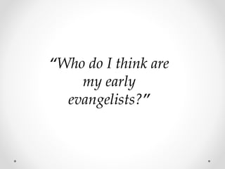“Who do I think are
my early
evangelists?”
 