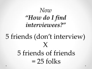 Now
“How do I find
interviewees?”
5 friends (don’t interview)
X
5 friends of friends
= 25 folks
 