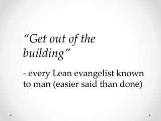 “Get out of the
building”
- every Lean evangelist known
to man (easier said than done)
 