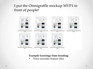Example learnings from iterating:
• Voice recorder feature idea
I put the Omnigraffle mockup MVP1 in
front of people!
 